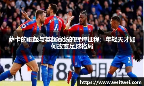 萨卡的崛起与英超赛场的辉煌征程：年轻天才如何改变足球格局