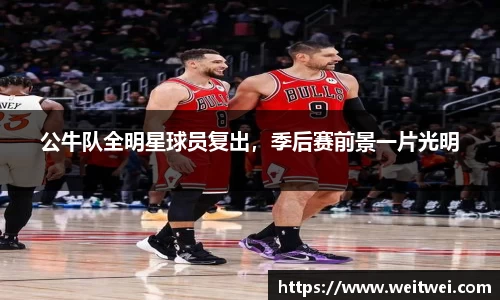 公牛队全明星球员复出，季后赛前景一片光明