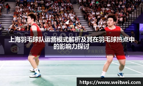 上海羽毛球队运营模式解析及其在羽毛球热点中的影响力探讨