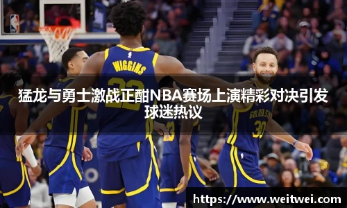 猛龙与勇士激战正酣NBA赛场上演精彩对决引发球迷热议